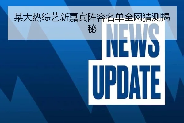 某大热综艺新嘉宾阵容名单全网猜测揭秘
